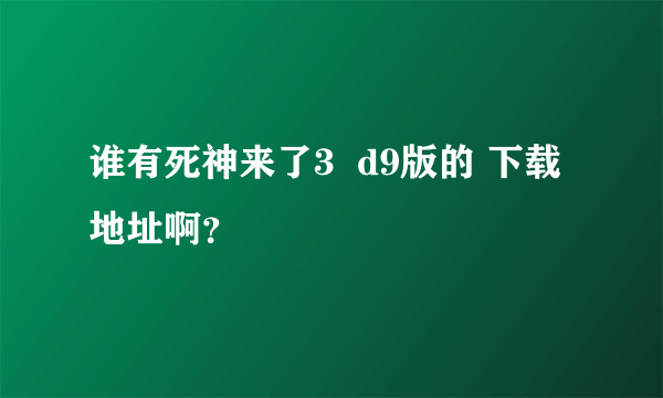 谁有死神来了3  d9版的 下载地址啊？