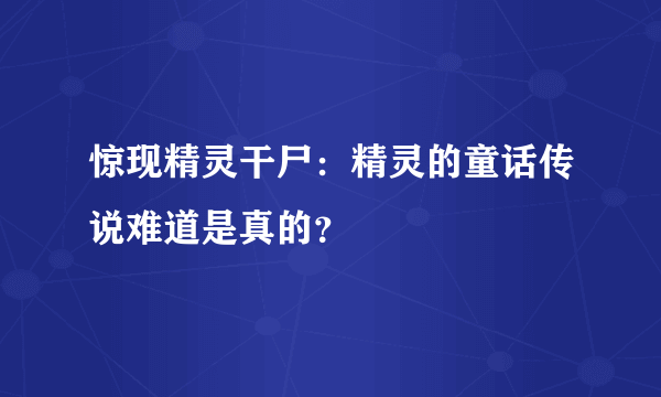 惊现精灵干尸：精灵的童话传说难道是真的？