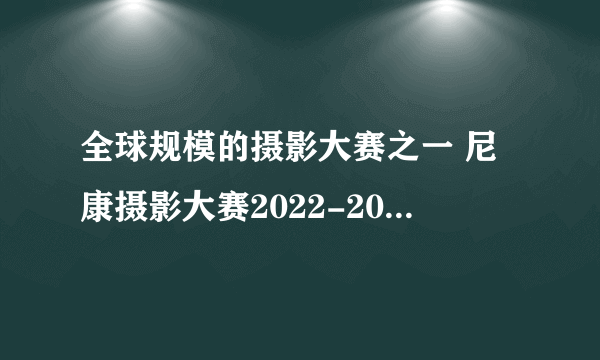 全球规模的摄影大赛之一 尼康摄影大赛2022-2023评委会委员现已全部确定