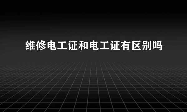 维修电工证和电工证有区别吗