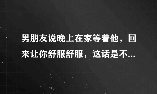 男朋友说晚上在家等着他，回来让你舒服舒服，这话是不是在暗示我？