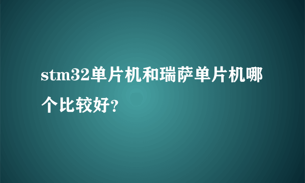 stm32单片机和瑞萨单片机哪个比较好？