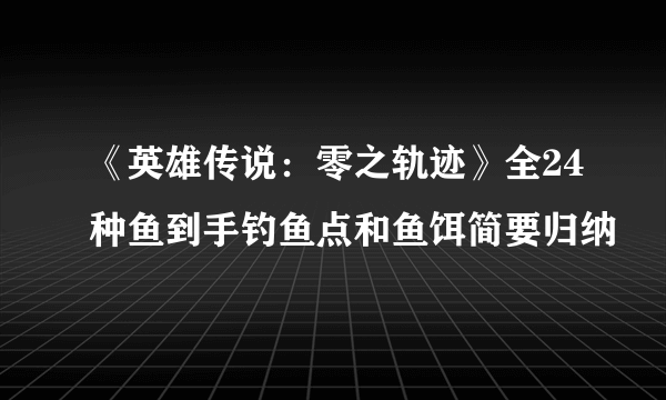 《英雄传说：零之轨迹》全24种鱼到手钓鱼点和鱼饵简要归纳