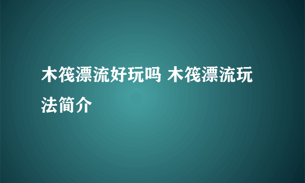 木筏漂流好玩吗 木筏漂流玩法简介