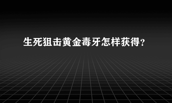 生死狙击黄金毒牙怎样获得？