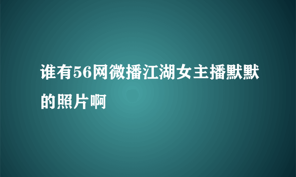 谁有56网微播江湖女主播默默的照片啊