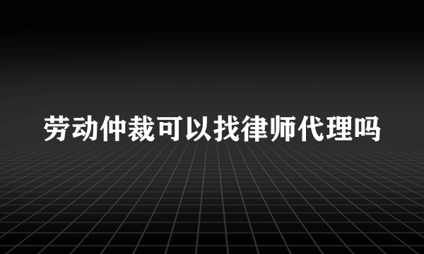 劳动仲裁可以找律师代理吗