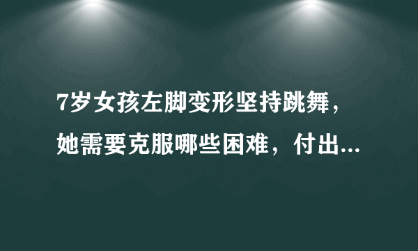 7岁女孩左脚变形坚持跳舞，她需要克服哪些困难，付出多少努力？