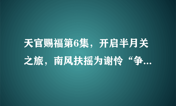 天官赐福第6集，开启半月关之旅，南风扶摇为谢怜“争风吃醋”