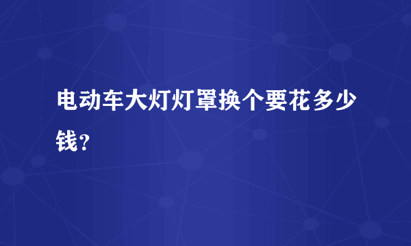 电动车大灯灯罩换个要花多少钱？