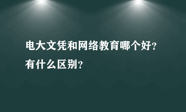 电大文凭和网络教育哪个好？有什么区别？