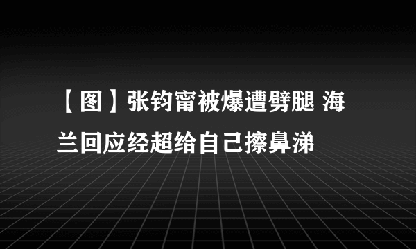 【图】张钧甯被爆遭劈腿 海兰回应经超给自己擦鼻涕