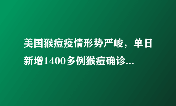 美国猴痘疫情形势严峻，单日新增1400多例猴痘确诊患者创新高