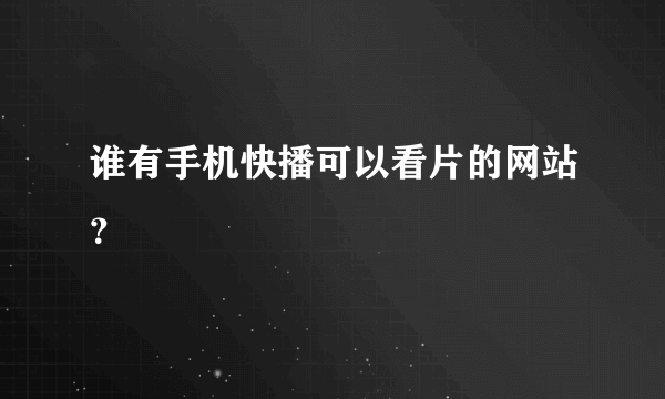 谁有手机快播可以看片的网站？