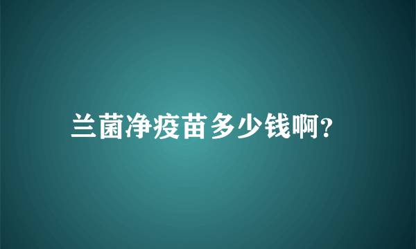 兰菌净疫苗多少钱啊？