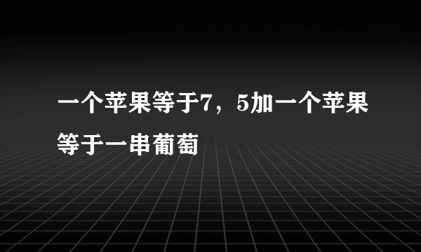 一个苹果等于7，5加一个苹果等于一串葡萄