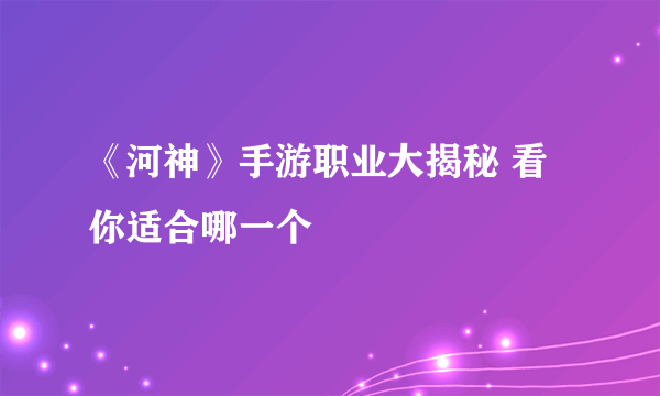 《河神》手游职业大揭秘 看你适合哪一个