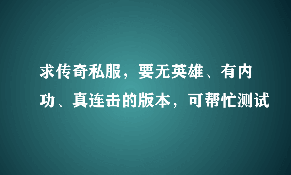 求传奇私服，要无英雄、有内功、真连击的版本，可帮忙测试