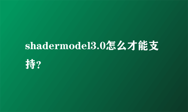 shadermodel3.0怎么才能支持？