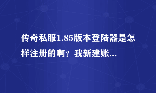 传奇私服1.85版本登陆器是怎样注册的啊？我新建账号怎么不成功啊？在新用户里注册也不成功？那怎么回事啊