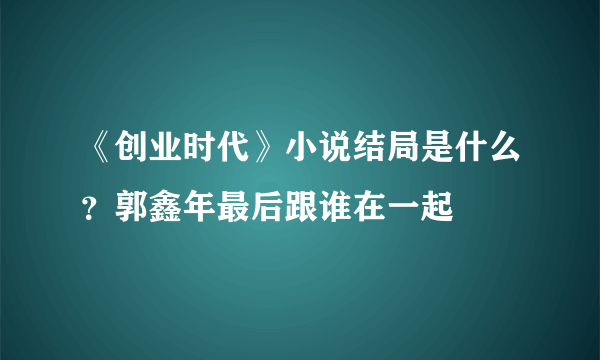 《创业时代》小说结局是什么？郭鑫年最后跟谁在一起