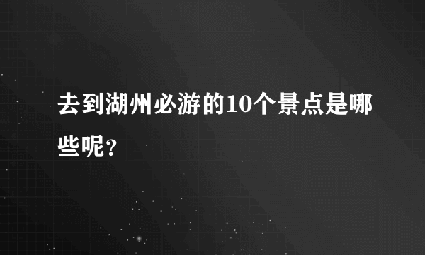 去到湖州必游的10个景点是哪些呢？