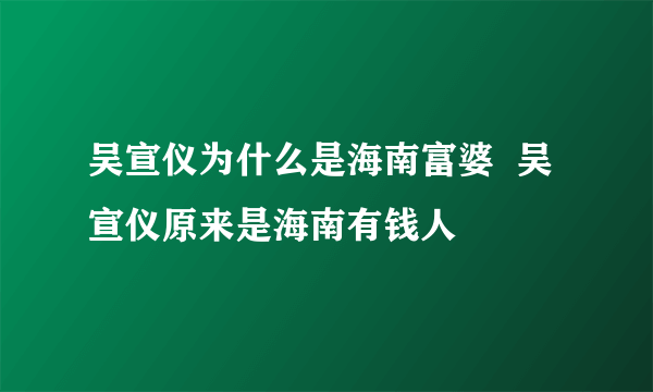 吴宣仪为什么是海南富婆  吴宣仪原来是海南有钱人