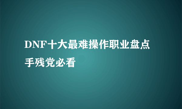 DNF十大最难操作职业盘点 手残党必看