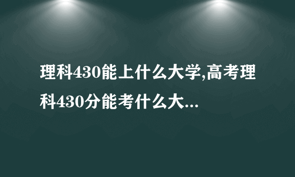 理科430能上什么大学,高考理科430分能考什么大学(100所)  