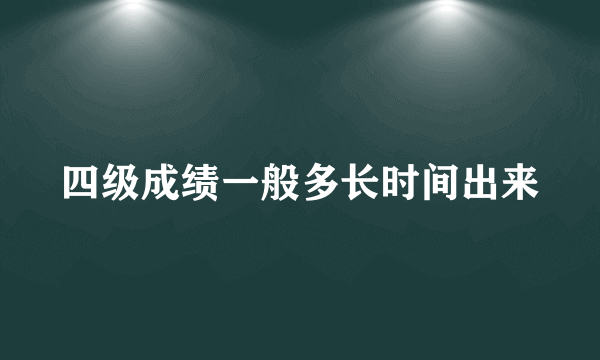 四级成绩一般多长时间出来