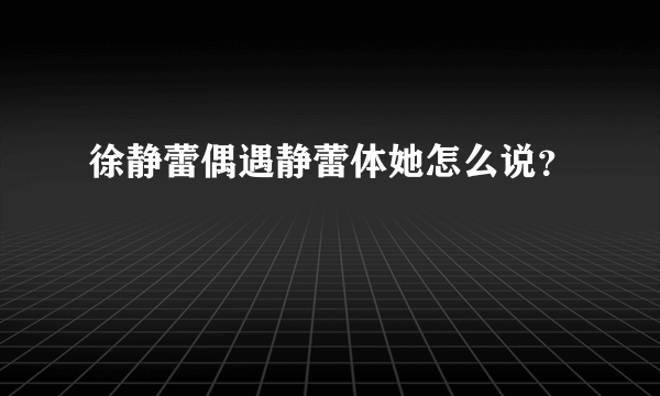 徐静蕾偶遇静蕾体她怎么说？