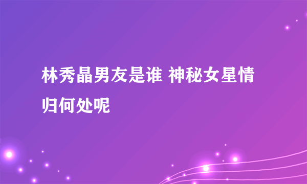 林秀晶男友是谁 神秘女星情归何处呢