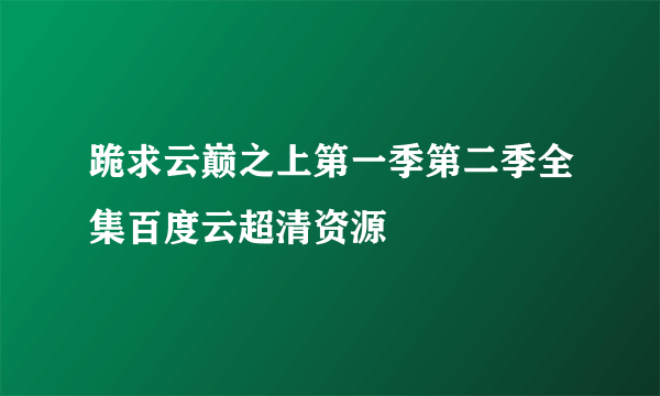 跪求云巅之上第一季第二季全集百度云超清资源