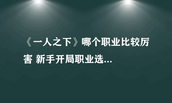 《一人之下》哪个职业比较厉害 新手开局职业选...