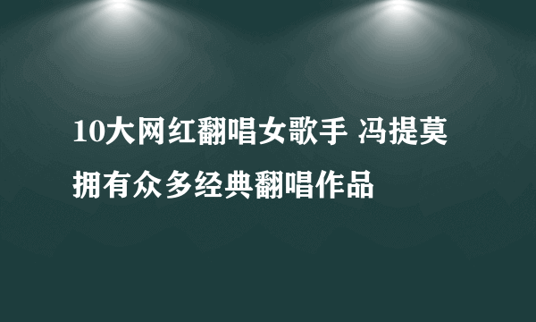 10大网红翻唱女歌手 冯提莫拥有众多经典翻唱作品