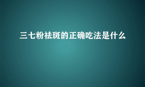 三七粉祛斑的正确吃法是什么