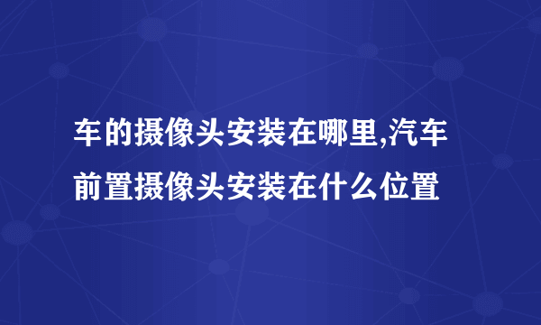 车的摄像头安装在哪里,汽车前置摄像头安装在什么位置