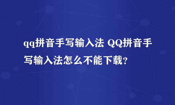 qq拼音手写输入法 QQ拼音手写输入法怎么不能下载？