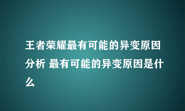 王者荣耀最有可能的异变原因分析 最有可能的异变原因是什么