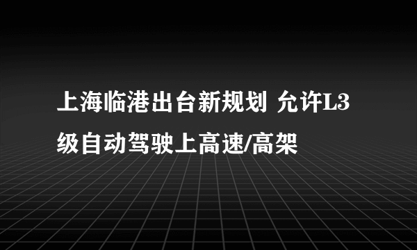 上海临港出台新规划 允许L3级自动驾驶上高速/高架