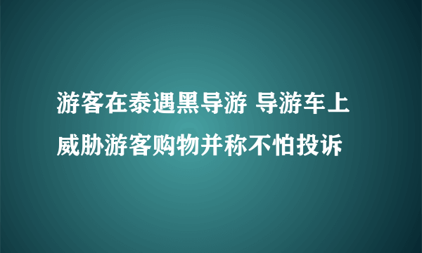 游客在泰遇黑导游 导游车上威胁游客购物并称不怕投诉