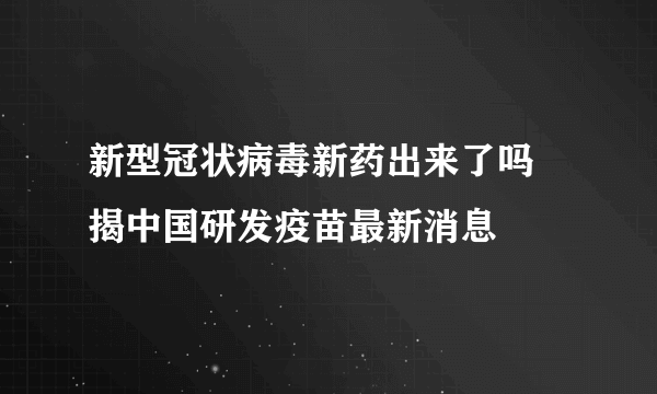 新型冠状病毒新药出来了吗 揭中国研发疫苗最新消息