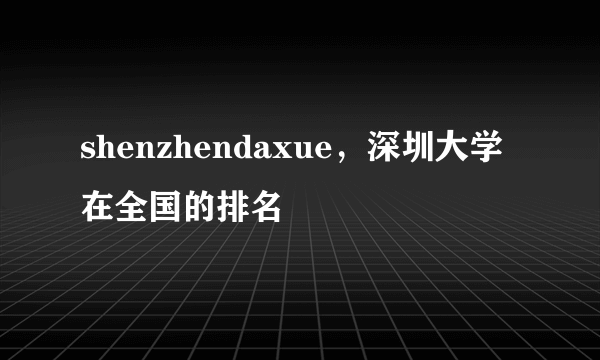 shenzhendaxue，深圳大学在全国的排名