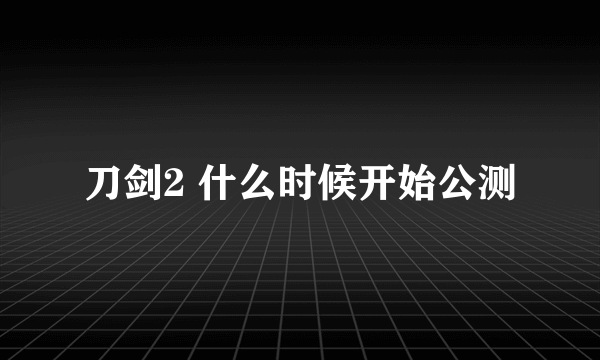 刀剑2 什么时候开始公测