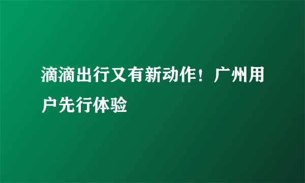 滴滴出行又有新动作！广州用户先行体验