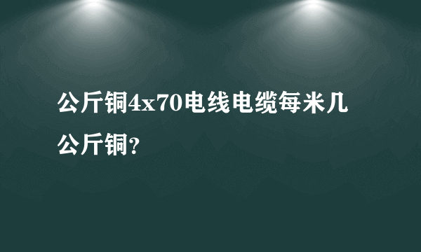 公斤铜4x70电线电缆每米几公斤铜？