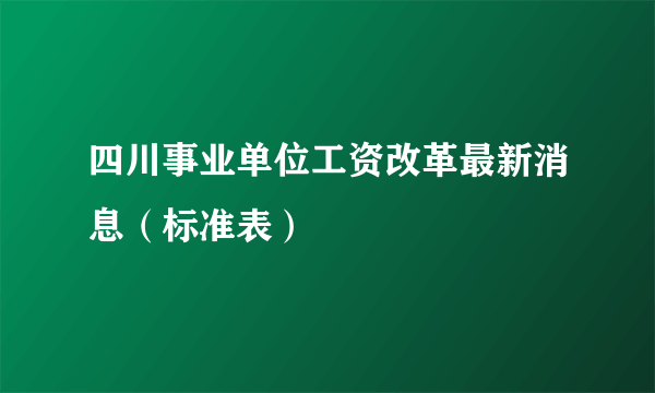 四川事业单位工资改革最新消息（标准表）