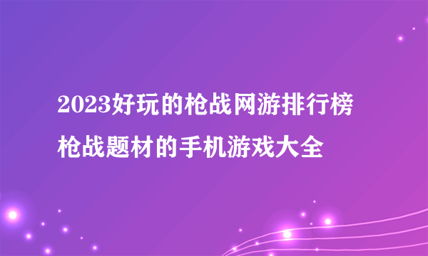 2023好玩的枪战网游排行榜 枪战题材的手机游戏大全