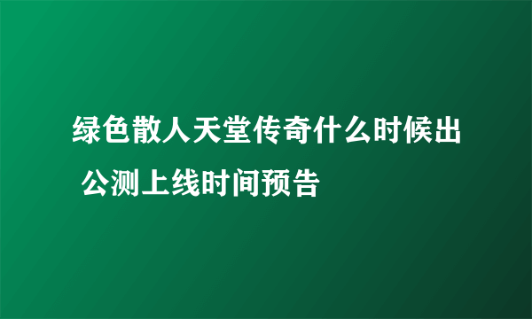 绿色散人天堂传奇什么时候出 公测上线时间预告