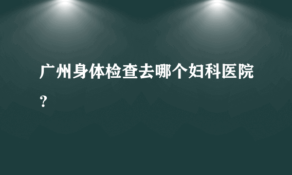 广州身体检查去哪个妇科医院？